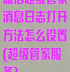 微信超级管家消息日志打开方法怎么设置(超级管家服务)