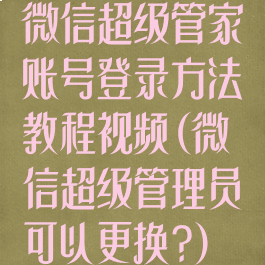 微信超级管家账号登录方法教程视频(微信超级管理员可以更换?)