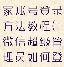 微信超级管家账号登录方法教程(微信超级管理员如何登录)