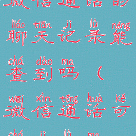 微信通话的聊天记录能查到吗(微信通话可查记录吗)