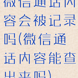微信通话内容会被记录吗(微信通话内容能查出来吗)