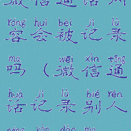 微信通话内容会被记录吗(微信通话记录别人能看到吗)