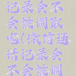 微信通话记录会不会被调取呢(微信通话记录会不会被调取呢)