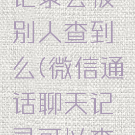 微信通话记录会被别人查到么(微信通话聊天记录可以查出来吗)