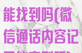 微信通话记录能找到吗(微信通话内容记录能查到吗)