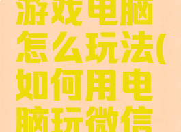 微信里的游戏电脑怎么玩法(如何用电脑玩微信小游戏)