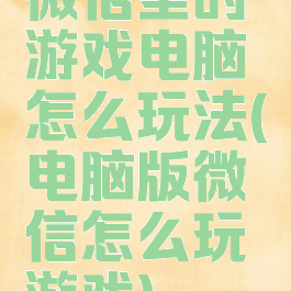 微信里的游戏电脑怎么玩法(电脑版微信怎么玩游戏)