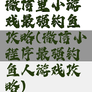 微信里小游戏最强钓鱼攻略(微信小程序最强钓鱼人游戏攻略)
