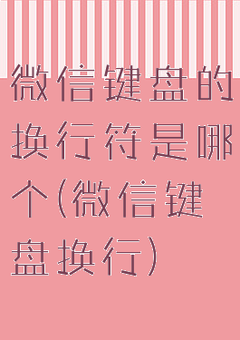 微信键盘的换行符是哪个(微信键盘换行)
