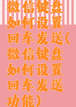 微信键盘如何设置回车发送(微信键盘如何设置回车发送功能)