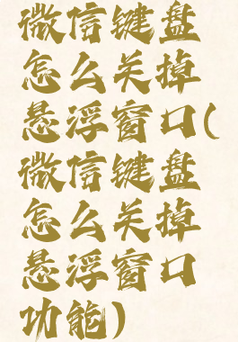 微信键盘怎么关掉悬浮窗口(微信键盘怎么关掉悬浮窗口功能)