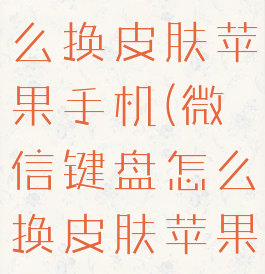 微信键盘怎么换皮肤苹果手机(微信键盘怎么换皮肤苹果手机版)