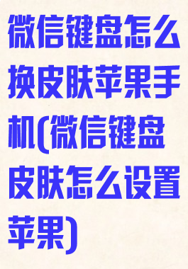 微信键盘怎么换皮肤苹果手机(微信键盘皮肤怎么设置苹果)