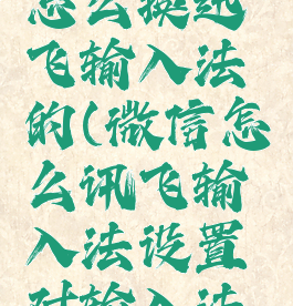 微信键盘怎么换迅飞输入法的(微信怎么讯飞输入法设置对输入法呢)