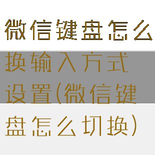 微信键盘怎么换输入方式设置(微信键盘怎么切换)