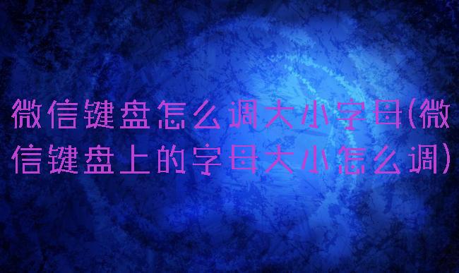 微信键盘怎么调大小字母(微信键盘上的字母大小怎么调)