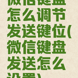 微信键盘怎么调节发送键位(微信键盘发送怎么设置)