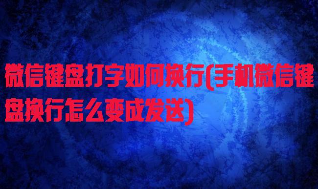 微信键盘打字如何换行(手机微信键盘换行怎么变成发送)