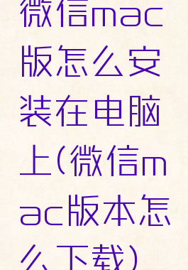 微信mac版怎么安装在电脑上(微信mac版本怎么下载)