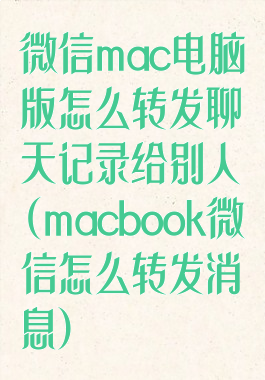 微信mac电脑版怎么转发聊天记录给别人(macbook微信怎么转发消息)