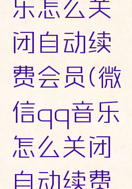 微信qq音乐怎么关闭自动续费会员(微信qq音乐怎么关闭自动续费会员服务)