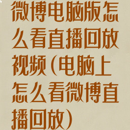 微博电脑版怎么看直播回放视频(电脑上怎么看微博直播回放)