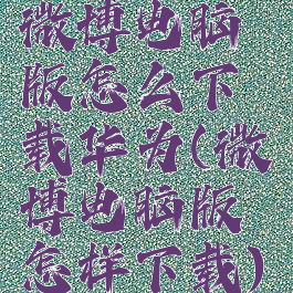 微博电脑版怎么下载华为(微博电脑版怎样下载)