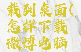 微博电脑版怎么下载到桌面(怎样下载微博电脑版安装到桌面)