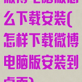 微博电脑版怎么下载安装(怎样下载微博电脑版安装到桌面)