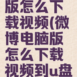 微博电脑版怎么下载视频(微博电脑版怎么下载视频到u盘)
