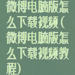 微博电脑版怎么下载视频(微博电脑版怎么下载视频教程)