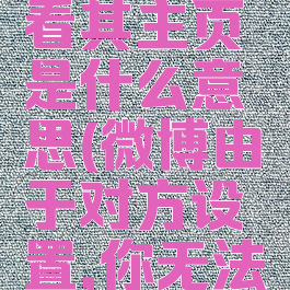 微博由于对方设置你无法查看其主页是什么意思(微博由于对方设置,你无法查看其主页内容是怎么回事)