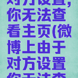微博由于对方设置,你无法查看主页(微博上由于对方设置你无法查看主页)