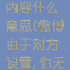 微博由于对方设置,你无法查看其主页内容什么意思(微博由于对方设置,你无法查看其主页内容是怎么回事)