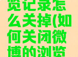 微博的浏览记录怎么关掉(如何关闭微博的浏览记录)