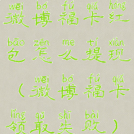 微博福卡红包怎么提现(微博福卡领取失败)