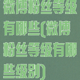 微博粉丝等级有哪些(微博粉丝等级有哪些级别)