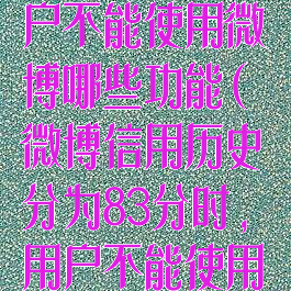 微博信用历史分为83分时用户不能使用微博哪些功能(微博信用历史分为83分时,用户不能使用微博哪些功能?)