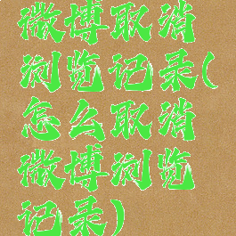 微博取消浏览记录(怎么取消微博浏览记录)