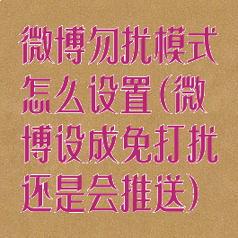 微博勿扰模式怎么设置(微博设成免打扰还是会推送)