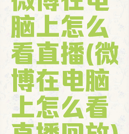微博在电脑上怎么看直播(微博在电脑上怎么看直播回放)