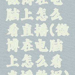 微博在电脑上怎么看直播(微博在电脑上怎么看直播数据)
