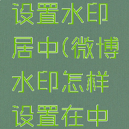 微博在哪设置水印居中(微博水印怎样设置在中间)