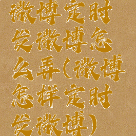 微博定时发微博怎么弄(微博怎样定时发微博)