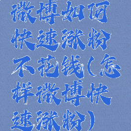 微博如何快速涨粉不花钱(怎样微博快速涨粉)