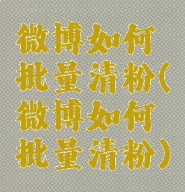 微博如何批量清粉(微博如何批量清粉)