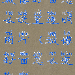 微博封面怎么设置透明图片(微博封面怎么变透明)