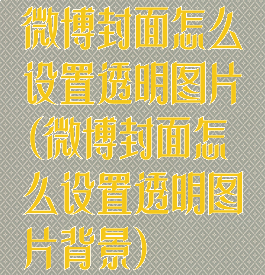 微博封面怎么设置透明图片(微博封面怎么设置透明图片背景)