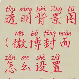 微博封面怎么设置透明背景图(微博封面怎么设置透明背景图尺寸)