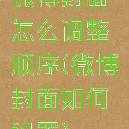 微博封面怎么调整顺序(微博封面如何设置)